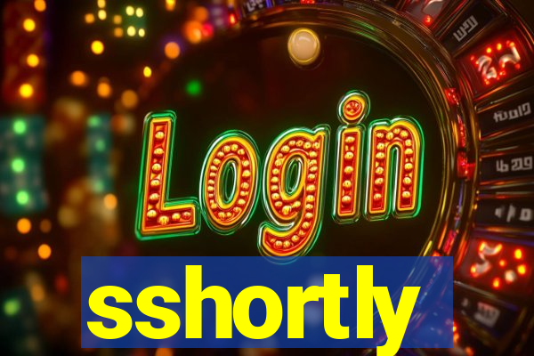 sshortly