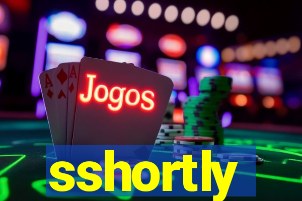 sshortly